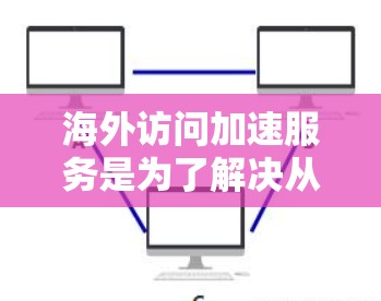 海外访问加速服务是为了解决从中国手机或网站访问到海外目标网站的问题，以提高速度并节省时间。以下是详细介绍