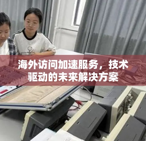 海外访问加速服务,技术驱动的未来解决方案 海外访问加速服务,技术驱动的未来解决方案