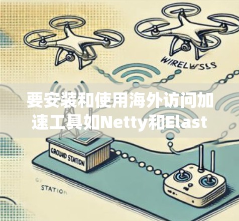 要安装和使用海外访问加速工具如Netty和ElasticNet,可以按照以下步骤进行 要安装和使用海外访问加速工具如Netty和ElasticNet,可以按照以下步骤进行