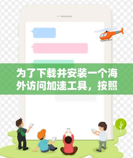 为了下载并安装一个海外访问加速工具,按照以下步骤进行 为了下载并安装一个海外访问加速工具,按照以下步骤进行