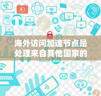 海外访问加速节点是处理来自其他国家的访问请求的专业服务器,主要服务于中国的互联网服务。以下是对海外访问加速节点的分析和优化建议,帮助提高其性能和用户体验 海外访问加速节点是处理来自其他国家的访问请求的专业服务器,主要服务于中国的互联网服务。以下是对海外访问加速节点的分析和优化建议,帮助提高其性能和用户体验