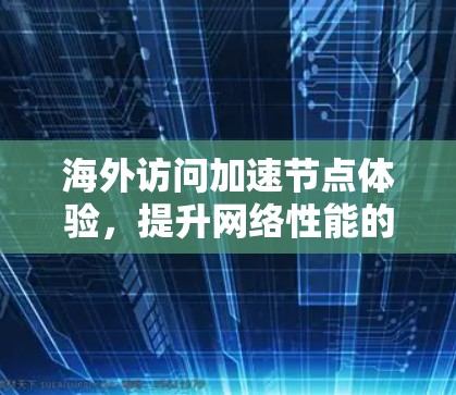 海外访问加速节点体验,提升网络性能的高效解决方案 海外访问加速节点体验,提升网络性能的高效解决方案
