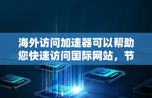 海外访问加速器可以帮助您快速访问国际网站，节省时间和精力。以下是一些常用海外访问加速器推荐，适合您使用