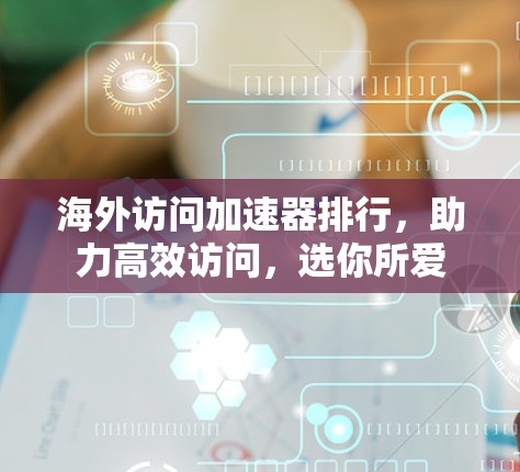 海外访问加速器排行,助力高效访问,选你所爱 海外访问加速器排行,助力高效访问,选你所爱