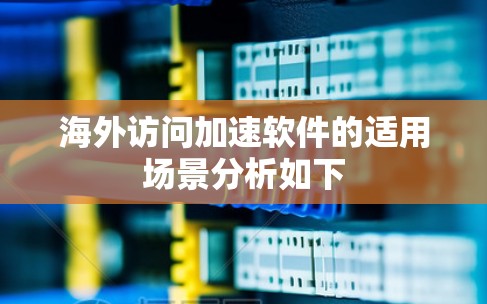 海外访问加速软件的适用场景分析如下