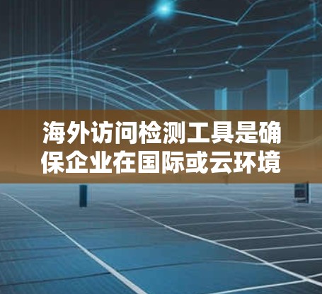 海外访问检测工具是确保企业在国际或云环境中安全访问的重要手段。以下是对这些工具的分类和概述 海外访问检测工具是确保企业在国际或云环境中安全访问的重要手段。以下是对这些工具的分类和概述