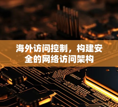 海外访问控制,构建安全的网络访问架构 海外访问控制,构建安全的网络访问架构