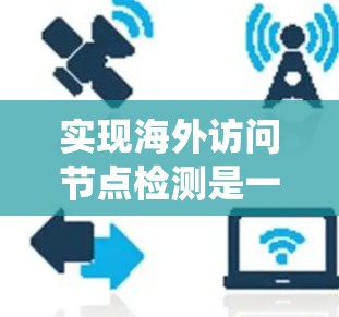 实现海外访问节点检测是一个系统性工程,涉及多个步骤和工具的应用。以下是一个逐步的指南,帮助您完成这个过程 实现海外访问节点检测是一个系统性工程,涉及多个步骤和工具的应用。以下是一个逐步的指南,帮助您完成这个过程