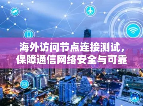海外访问节点连接测试，保障通信网络安全与可靠性的关键步骤