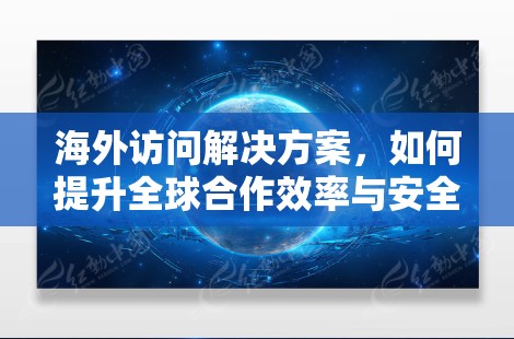 海外访问解决方案,如何提升全球合作效率与安全 海外访问解决方案,如何提升全球合作效率与安全
