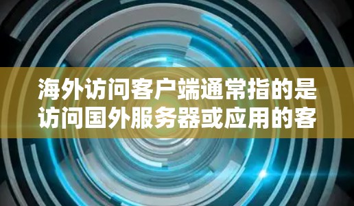 海外访问客户端通常指的是访问国外服务器或应用的客户端。这种访问方式可能涉及到以下几个方面 海外访问客户端通常指的是访问国外服务器或应用的客户端。这种访问方式可能涉及到以下几个方面