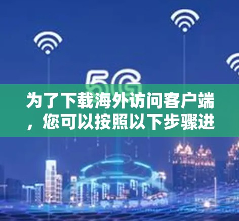 为了下载海外访问客户端，您可以按照以下步骤进行