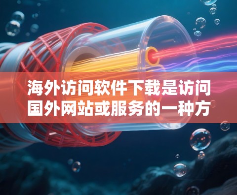 海外访问软件下载是访问国外网站或服务的一种方式，通常使用访问控制协议（如RDP或SHCI）来连接到远程服务器。以下是对海外访问软件的详细总结