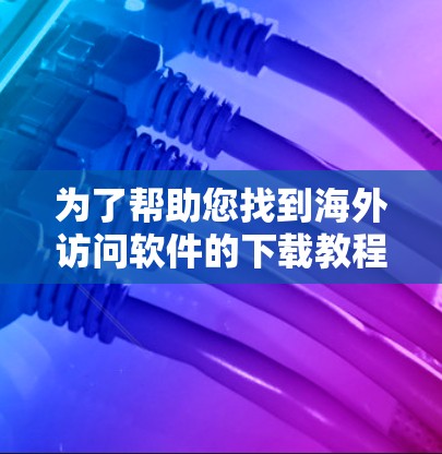 为了帮助您找到海外访问软件的下载教程，我将提供一个结构清晰、内容全面的指南，涵盖软件的基本信息、安装步骤、常用操作、常见问题和解决方案，以及一些搜索关键词帮助