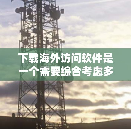 下载海外访问软件是一个需要综合考虑多个因素的步骤，以下是逐步指南