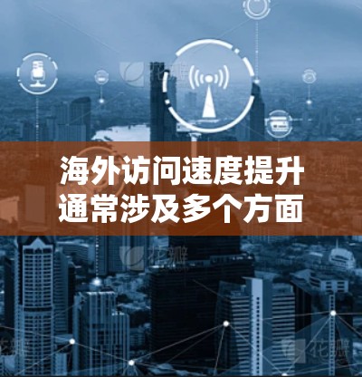 海外访问速度提升通常涉及多个方面,包括网络性能优化、技术改进、工具应用以及测试与优化。以下是一些可能的解决方案 海外访问速度提升通常涉及多个方面,包括网络性能优化、技术改进、工具应用以及测试与优化。以下是一些可能的解决方案
