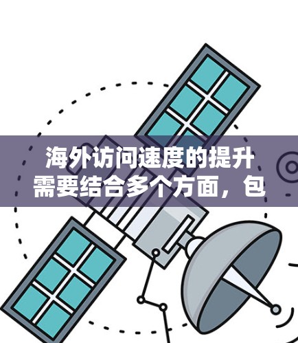 海外访问速度的提升需要结合多个方面,包括网络架构优化、防火墙配置、数据存储优化、数据传输优化以及安全措施等方面。以下是一个全面的解决方案 海外访问速度的提升需要结合多个方面,包括网络架构优化、防火墙配置、数据存储优化、数据传输优化以及安全措施等方面。以下是一个全面的解决方案