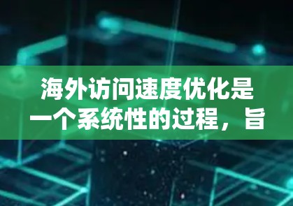 海外访问速度优化是一个系统性的过程,旨在提升用户在流媒体平台的访问体验。以下是详细的步骤指南 海外访问速度优化是一个系统性的过程,旨在提升用户在流媒体平台的访问体验。以下是详细的步骤指南