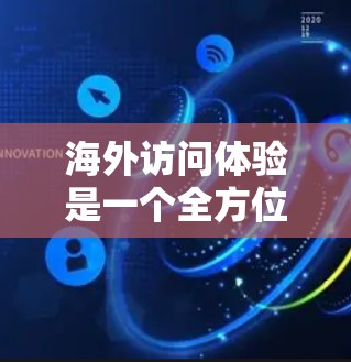 海外访问体验是一个全方位的体验过程，涵盖了文化、经济和社会等多个维度。以下是一些具体的方面和建议，帮助你更好地进行海外访问