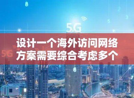 设计一个海外访问网络方案需要综合考虑多个因素，以确保访问的安全性、合规性以及用户体验。以下是一个通常涵盖的海外访问网络方案框架，供你参考