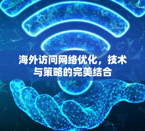 海外访问网络优化,技术与策略的完美结合 海外访问网络优化,技术与策略的完美结合
