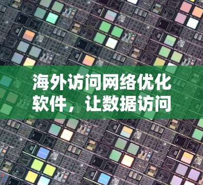 海外访问网络优化软件,让数据访问更简单 海外访问网络优化软件,让数据访问更简单