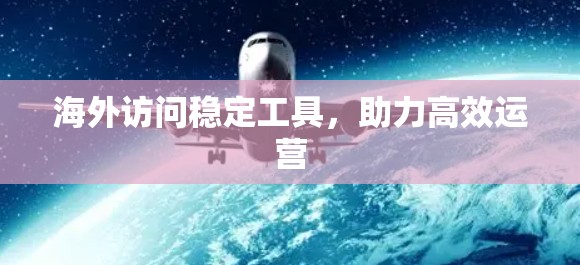 海外访问稳定工具,助力高效运营 海外访问稳定工具,助力高效运营