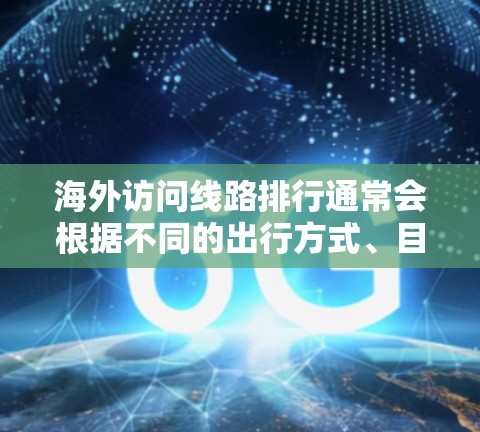 海外访问线路排行通常会根据不同的出行方式、目的地、出发地和时间来排序。以下是一些常见的类型和推荐,供您参考 海外访问线路排行通常会根据不同的出行方式、目的地、出发地和时间来排序。以下是一些常见的类型和推荐,供您参考