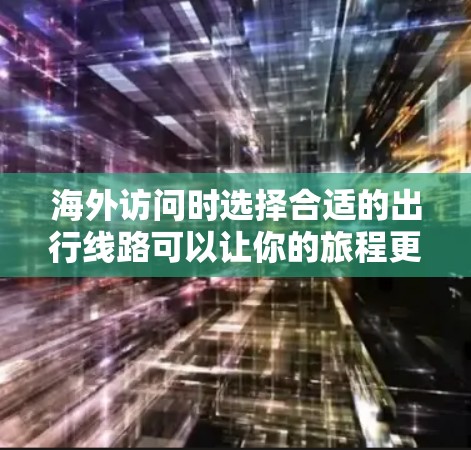 海外访问时选择合适的出行线路可以让你的旅程更加顺利和舒适。以下是一些海外访问线路体验的总结,帮助你更好地规划你的出行 海外访问时选择合适的出行线路可以让你的旅程更加顺利和舒适。以下是一些海外访问线路体验的总结,帮助你更好地规划你的出行