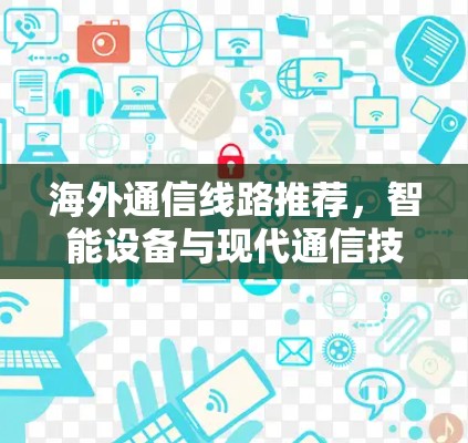 海外通信线路推荐，智能设备与现代通信技术