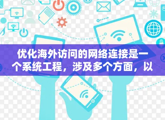 优化海外访问的网络连接是一个系统工程,涉及多个方面,以下是一步步的指南 优化海外访问的网络连接是一个系统工程,涉及多个方面,以下是一步步的指南