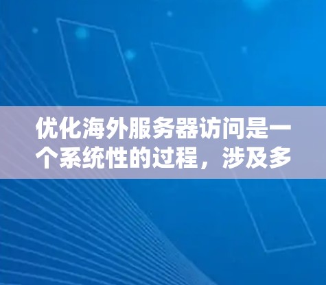 优化海外服务器访问是一个系统性的过程，涉及多个方面，从硬件配置到网络配置，再到优化技巧和策略。以下是一个结构化的指南，帮助你系统地提升访问速度和服务器性能