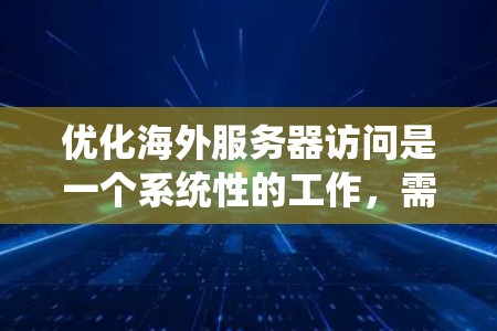 优化海外服务器访问是一个系统性的工作,需要综合多个因素来实现高效、安全和可靠的访问。以下是一个结构化的指南,帮助您系统地进行优化 优化海外服务器访问是一个系统性的工作,需要综合多个因素来实现高效、安全和可靠的访问。以下是一个结构化的指南,帮助您系统地进行优化