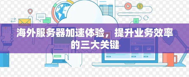 海外服务器加速体验,提升业务效率的三大关键 海外服务器加速体验,提升业务效率的三大关键