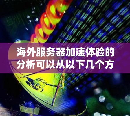 海外服务器加速体验的分析可以从以下几个方面进行系统性和深入的探讨 海外服务器加速体验的分析可以从以下几个方面进行系统性和深入的探讨