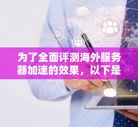 为了全面评测海外服务器加速的效果，以下是一个结构化的评测指南，涵盖各个方面，帮助用户了解服务器加速的各个方面