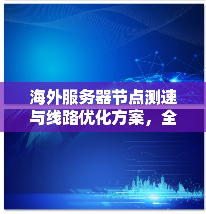 海外服务器节点测速与线路优化方案，全面排查网络瓶颈与优化效果分析