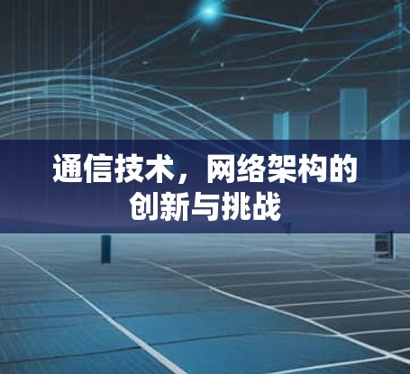 通信技术，网络架构的创新与挑战