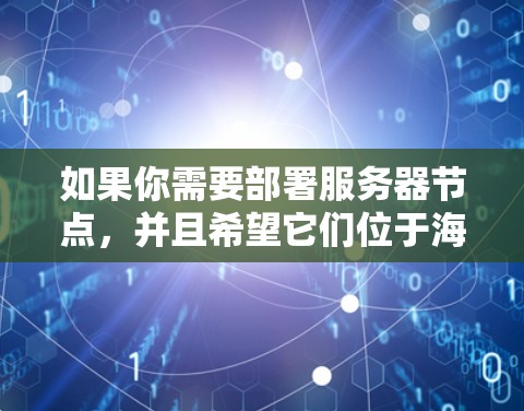 如果你需要部署服务器节点,并且希望它们位于海外(如美国、欧洲、东南亚等)那么以下是一些推荐的服务器节点平台和配置建议,供你参考 如果你需要部署服务器节点,并且希望它们位于海外(如美国、欧洲、东南亚等)那么以下是一些推荐的服务器节点平台和配置建议,供你参考