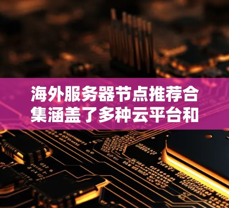 海外服务器节点推荐合集涵盖了多种云平台和服务器配置,以下是一些常见的推荐和分类 海外服务器节点推荐合集涵盖了多种云平台和服务器配置,以下是一些常见的推荐和分类