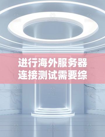 进行海外服务器连接测试需要综合考虑网络环境、服务器配置和测试工具。以下是一步步的指导