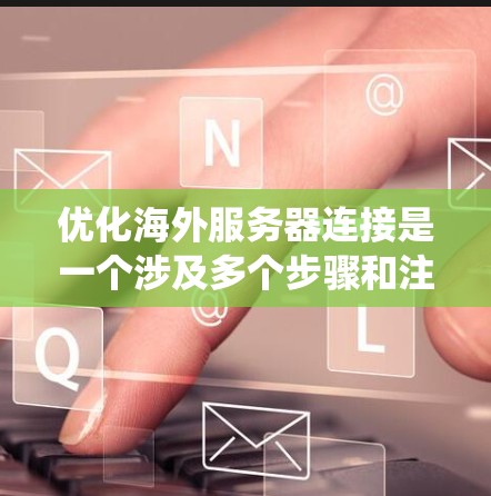 优化海外服务器连接是一个涉及多个步骤和注意事项的复杂过程。以下是一个系统化的指南，帮助你系统地学习和实现海外服务器连接的优化方法