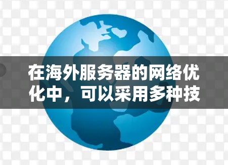 在海外服务器的网络优化中,可以采用多种技术手段来提高服务器的稳定性、响应速度以及数据传输效率。以下是一些常见的优化方法 在海外服务器的网络优化中,可以采用多种技术手段来提高服务器的稳定性、响应速度以及数据传输效率。以下是一些常见的优化方法