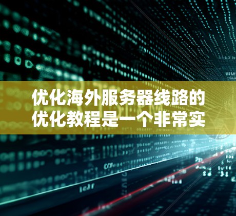 优化海外服务器线路的优化教程是一个非常实用的计划，可以帮助你提升服务器的性能和稳定性。以下是一些基础的教程，你可以根据自己的需求逐步优化网络连接