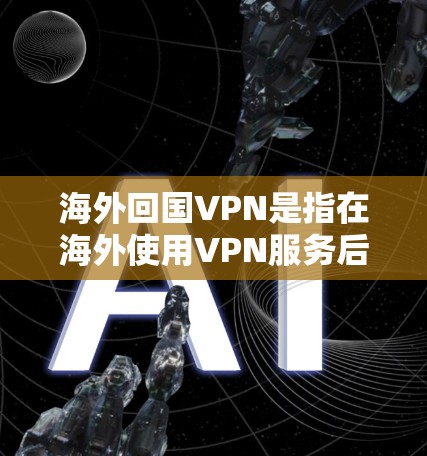 海外回国VPN是指在海外使用VPN服务后,如何将VPN记录或服务转移到国内使用。以下是关于这个问题的一些关键点和建议 海外回国VPN是指在海外使用VPN服务后,如何将VPN记录或服务转移到国内使用。以下是关于这个问题的一些关键点和建议