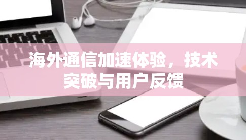海外通信加速体验，技术突破与用户反馈