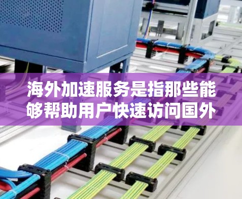 海外加速服务是指那些能够帮助用户快速访问国外资源的工具，如搜索引擎、视频平台、学习网站等。以下是一些常见的海外加速服务介绍