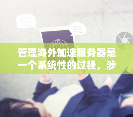 管理海外加速服务器是一个系统性的过程，涉及多个步骤和工具。以下是一个清晰的指南，帮助您系统地进行管理