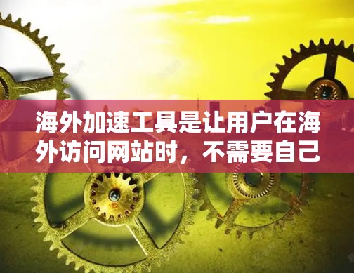 海外加速工具是让用户在海外访问网站时，不需要自己去访问，通过快捷方式直接在目标网站上使用。这些工具通常包括浏览器扩展、VPN、在线服务器等，以简化海外访问流程。以下是关于海外加速工具的评测和推荐