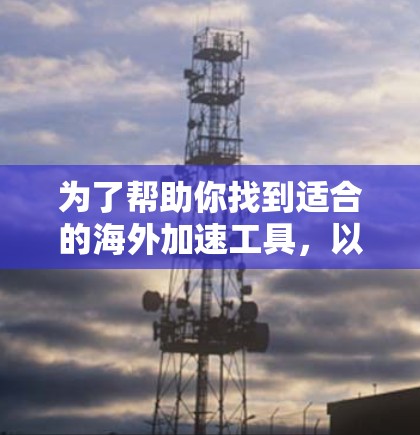 为了帮助你找到适合的海外加速工具,以下是一个分步指南 为了帮助你找到适合的海外加速工具,以下是一个分步指南